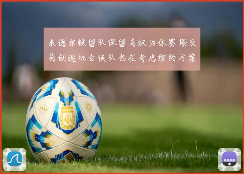 米德尔顿留队保留鸟权为休赛期交易创造机会侠队也在考虑续约方案