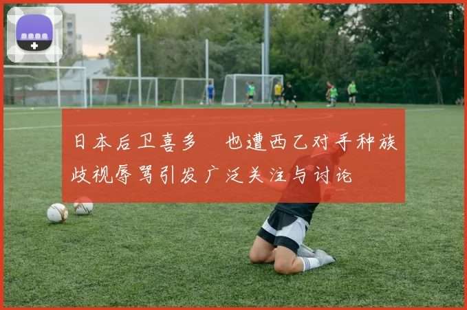 日本后卫喜多壱也遭西乙对手种族歧视辱骂引发广泛关注与讨论