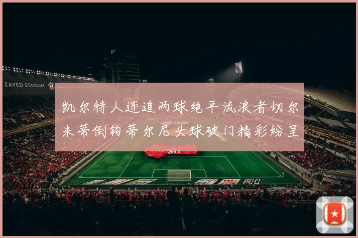 凯尔特人连追两球绝平流浪者切尔米蒂倒钩蒂尔尼头球破门精彩纷呈