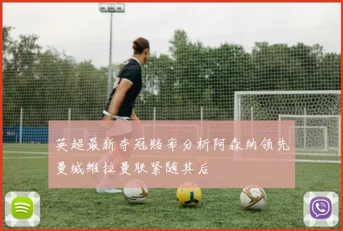 英超最新夺冠赔率分析阿森纳领先曼城维拉曼联紧随其后