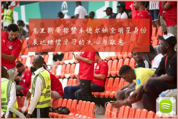 克里斯蒂称赞米德尔顿全明星身份表达继续学习的决心与敬意
