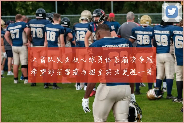 火箭队失去核心球员体系崩溃争冠希望渺茫雷霆与掘金实力更胜一筹