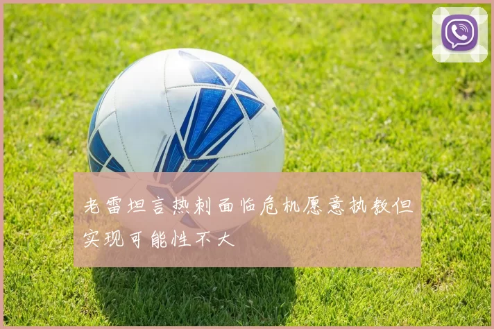 老雷坦言热刺面临危机愿意执教但实现可能性不大
