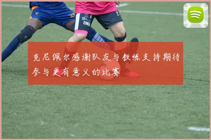克尼佩尔感谢队友与教练支持期待参与更有意义的比赛