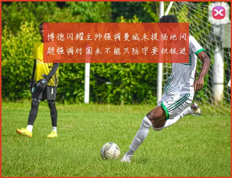 博德闪耀主帅强调曼城未提场地问题强调对国米不能只防守要积极进攻