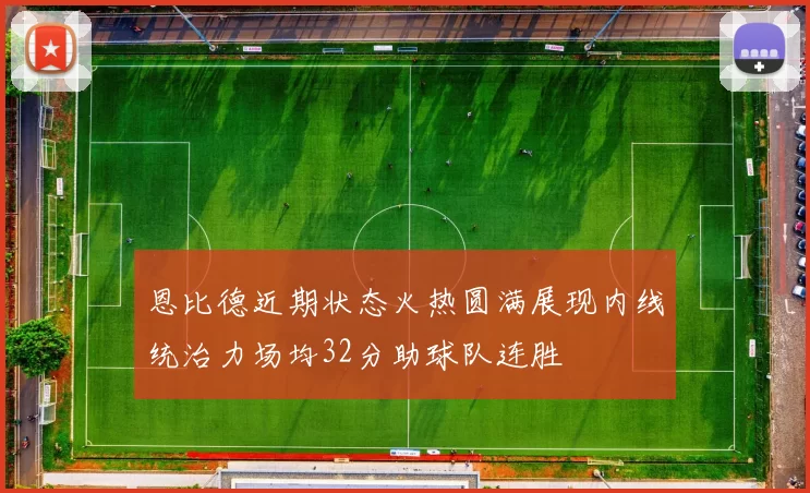 恩比德近期状态火热圆满展现内线统治力场均32分助球队连胜