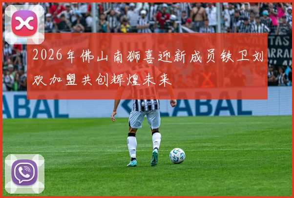 2026年佛山南狮喜迎新成员铁卫刘欢加盟共创辉煌未来