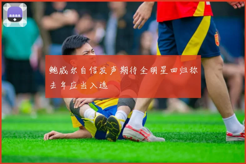 鲍威尔自信发声期待全明星回归称去年应当入选