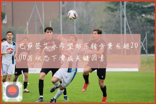 巴萨签艾永希望渺茫转会费或超2000万状态下滑成关键因素