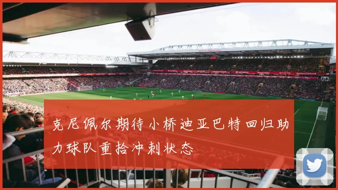 克尼佩尔期待小桥迪亚巴特回归助力球队重拾冲刺状态