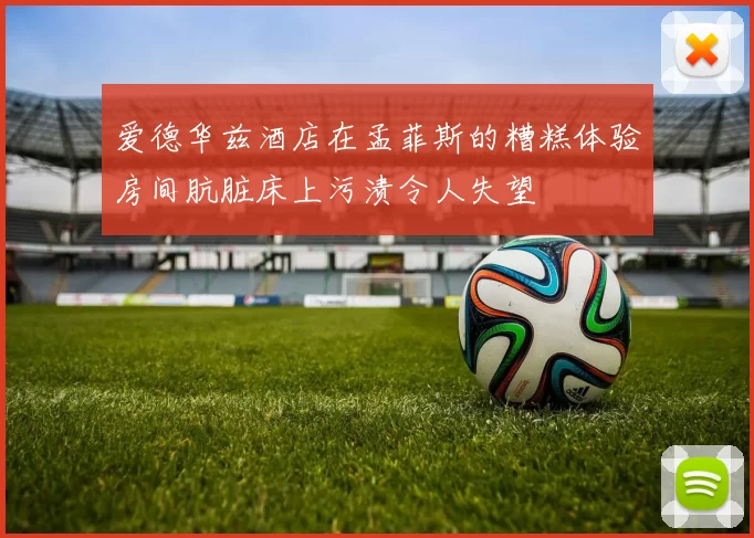 爱德华兹酒店在孟菲斯的糟糕体验房间肮脏床上污渍令人失望