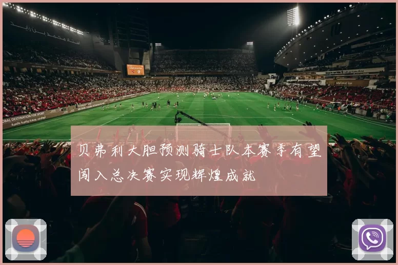 贝弗利大胆预测骑士队本赛季有望闯入总决赛实现辉煌成就