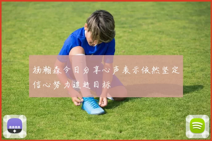 杨瀚森今日分享心声表示依然坚定信心努力追赶目标