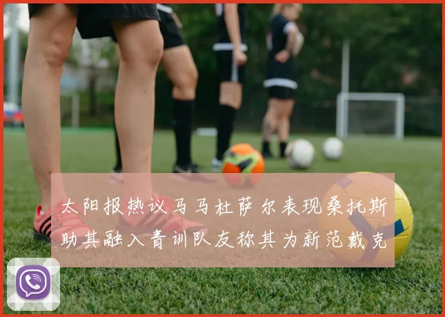 太阳报热议马马杜萨尔表现桑托斯助其融入青训队友称其为新范戴克