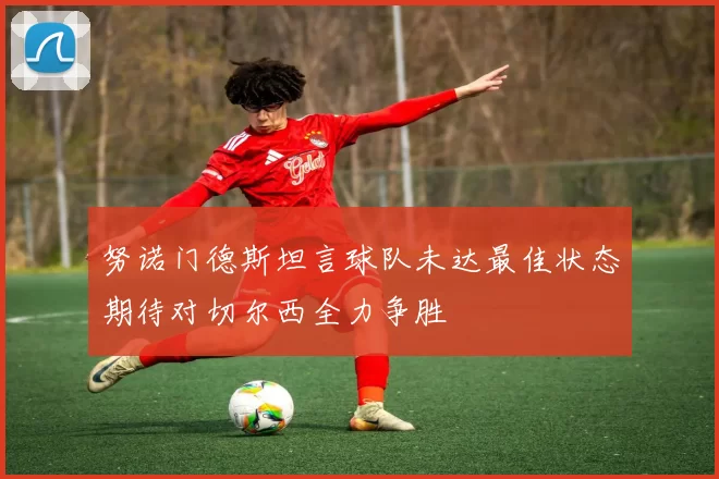 努诺门德斯坦言球队未达最佳状态期待对切尔西全力争胜