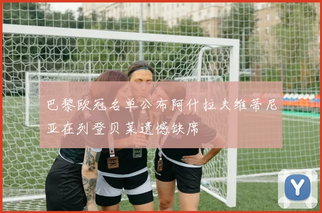 巴黎欧冠名单公布阿什拉夫维蒂尼亚在列登贝莱遗憾缺席